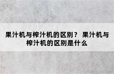 果汁机与榨汁机的区别？ 果汁机与榨汁机的区别是什么